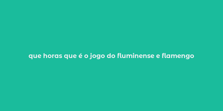 que horas que é o jogo do fluminense e flamengo