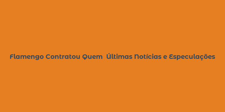 Flamengo Contratou Quem  Últimas Notícias e Especulações