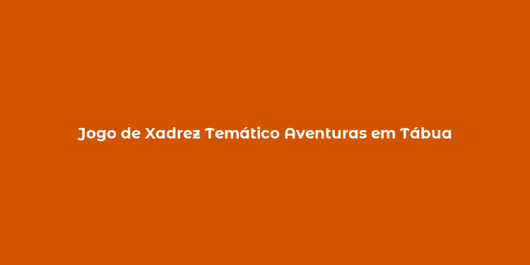 Jogo de Xadrez Temático Aventuras em Tábua