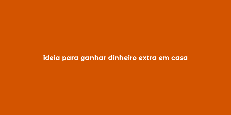 ideia para ganhar dinheiro extra em casa