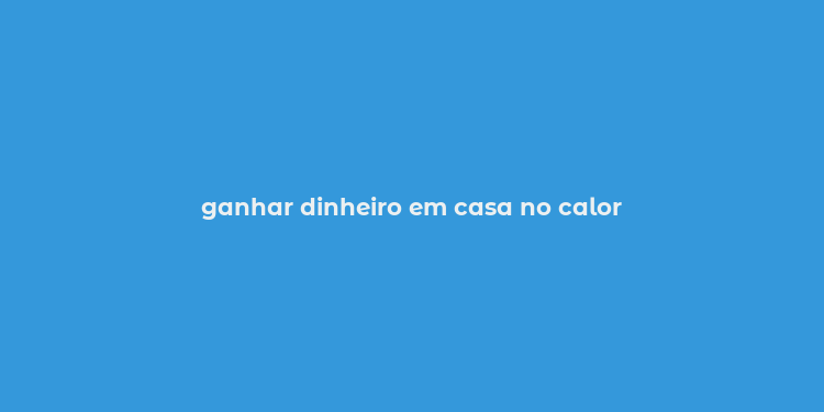 ganhar dinheiro em casa no calor