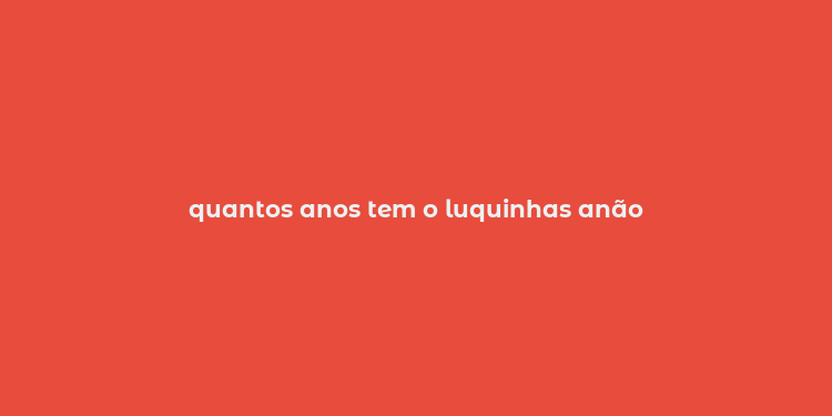 quantos anos tem o luquinhas anão