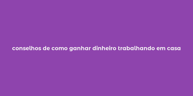 conselhos de como ganhar dinheiro trabalhando em casa