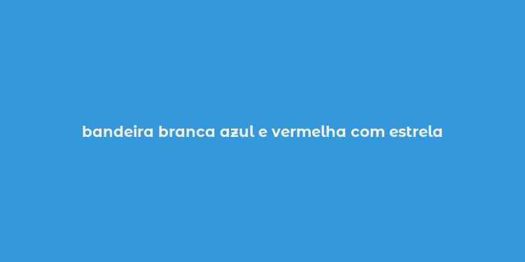 bandeira branca azul e vermelha com estrela