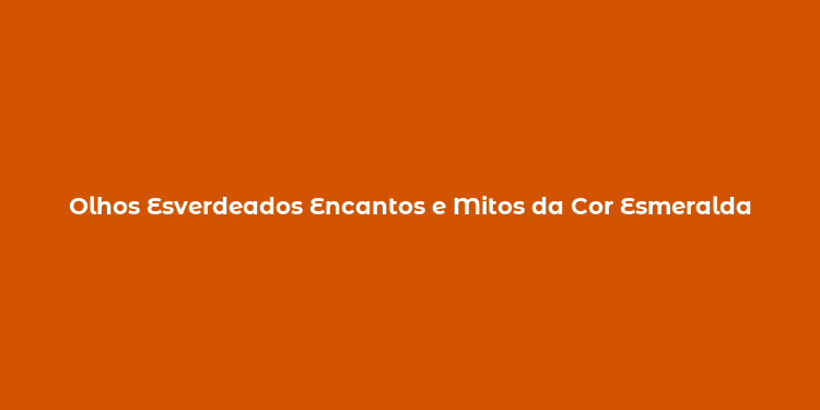 Olhos Esverdeados Encantos e Mitos da Cor Esmeralda