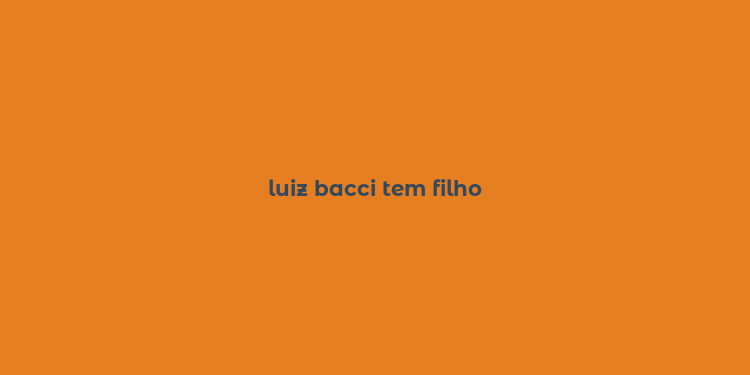 luiz bacci tem filho