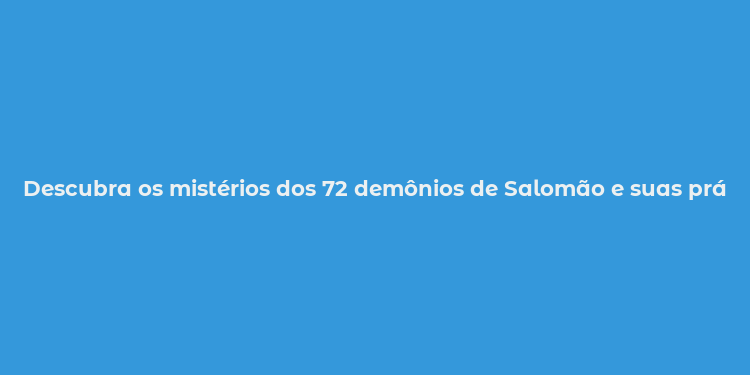 Descubra os mistérios dos 72 demônios de Salomão e suas práticas mágicas