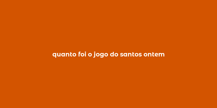 quanto foi o jogo do santos ontem