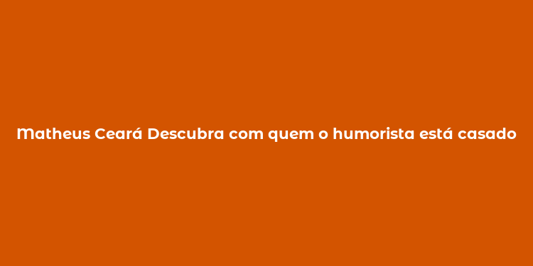 Matheus Ceará Descubra com quem o humorista está casado