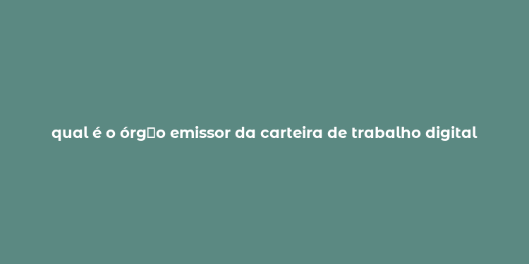 qual é o órg？o emissor da carteira de trabalho digital