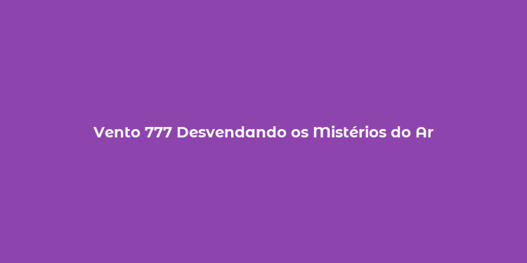 Vento 777 Desvendando os Mistérios do Ar