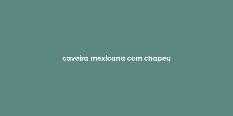 caveira mexicana com chapeu