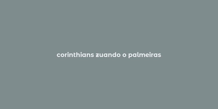 corinthians zuando o palmeiras