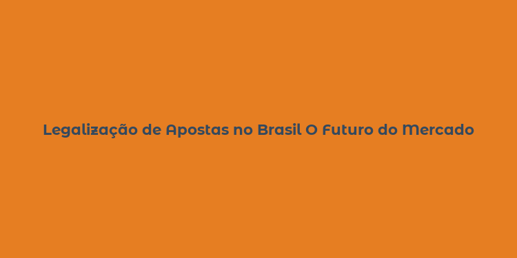 Legalização de Apostas no Brasil O Futuro do Mercado