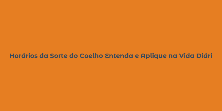 Horários da Sorte do Coelho Entenda e Aplique na Vida Diária