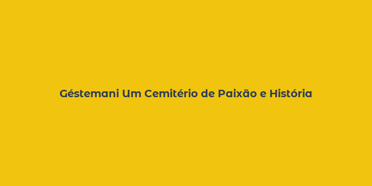 Géstemani Um Cemitério de Paixão e História