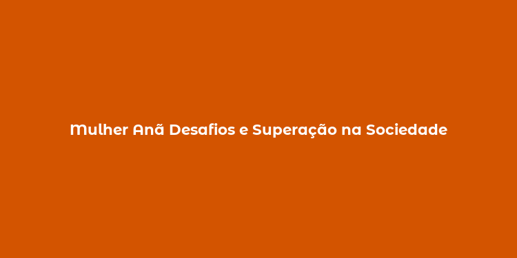 Mulher Anã Desafios e Superação na Sociedade