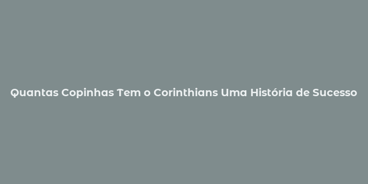 Quantas Copinhas Tem o Corinthians Uma História de Sucesso