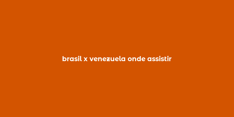 brasil x venezuela onde assistir