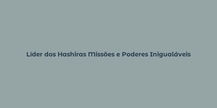 Líder dos Hashiras Missões e Poderes Inigualáveis