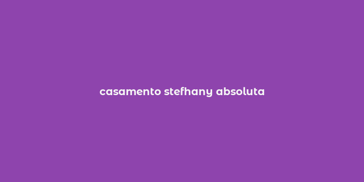 casamento stefhany absoluta