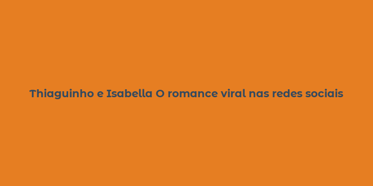 Thiaguinho e Isabella O romance viral nas redes sociais