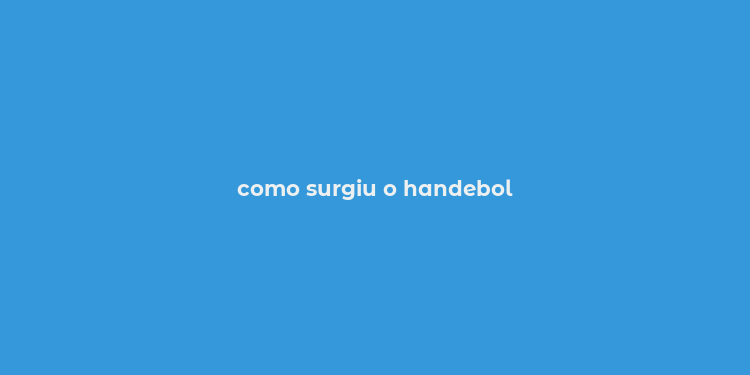 como surgiu o handebol