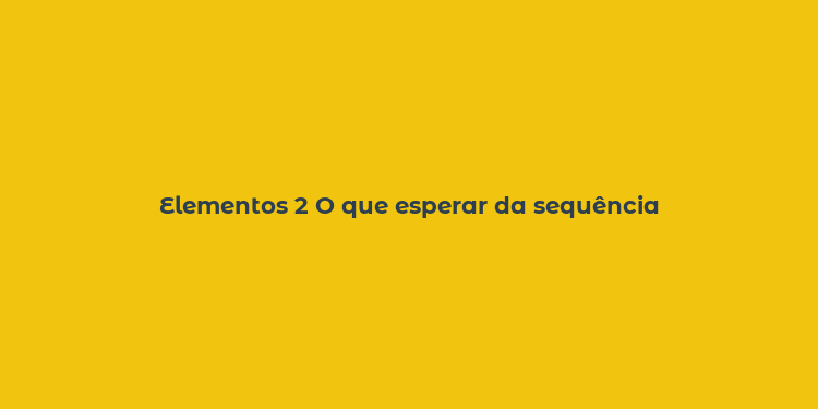 Elementos 2 O que esperar da sequência