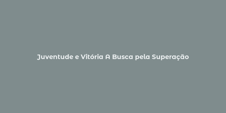 Juventude e Vitória A Busca pela Superação