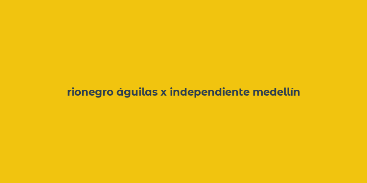 rionegro águilas x independiente medellín