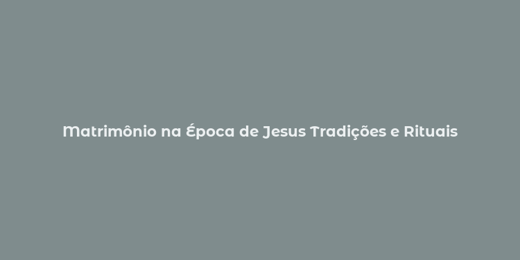 Matrimônio na Época de Jesus Tradições e Rituais