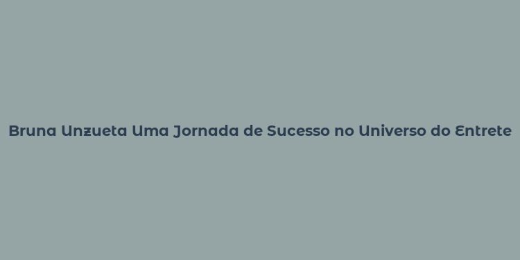 Bruna Unzueta Uma Jornada de Sucesso no Universo do Entretenimento