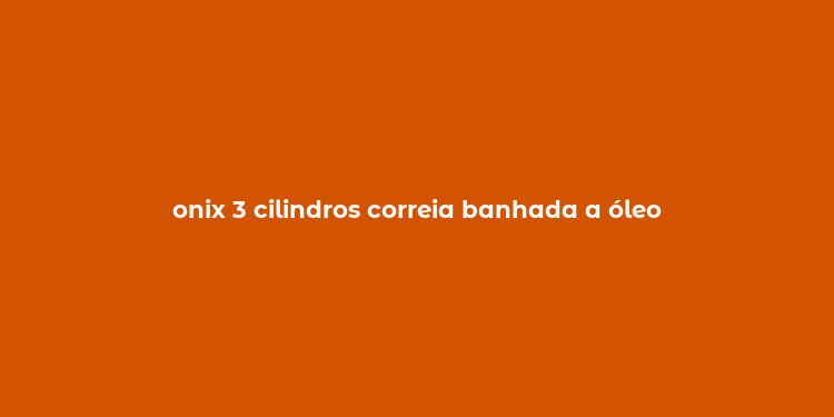 onix 3 cilindros correia banhada a óleo