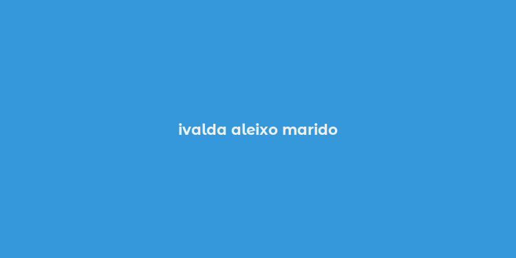 ivalda aleixo marido