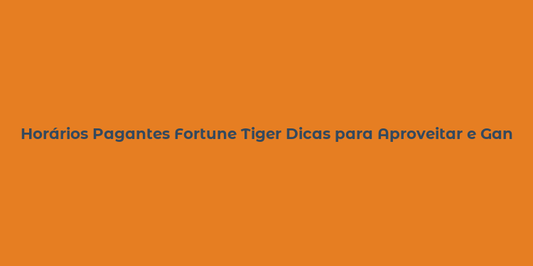 Horários Pagantes Fortune Tiger Dicas para Aproveitar e Ganhar Mais