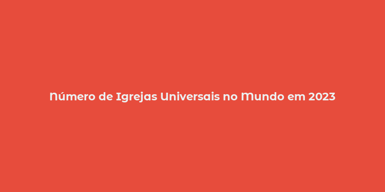 Número de Igrejas Universais no Mundo em 2023