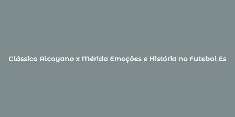 Clássico Alcoyano x Mérida Emoções e História no Futebol Espanhol