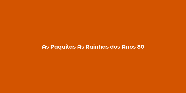 As Paquitas As Rainhas dos Anos 80