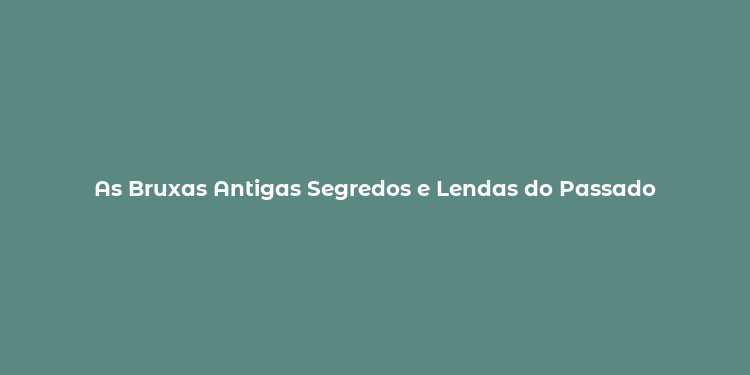 As Bruxas Antigas Segredos e Lendas do Passado