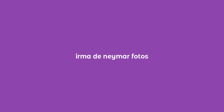 irma de neymar fotos