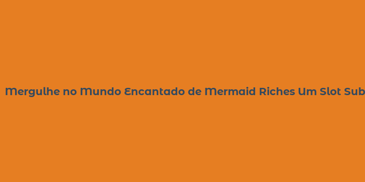 Mergulhe no Mundo Encantado de Mermaid Riches Um Slot Subaquático Cheio de Tesouros e Magia