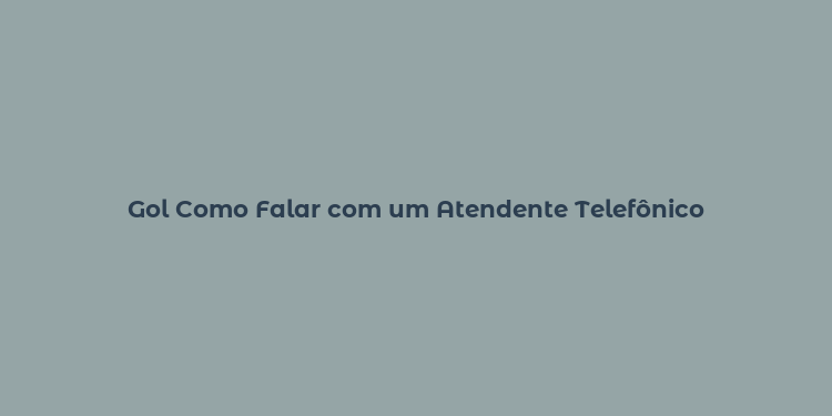 Gol Como Falar com um Atendente Telefônico