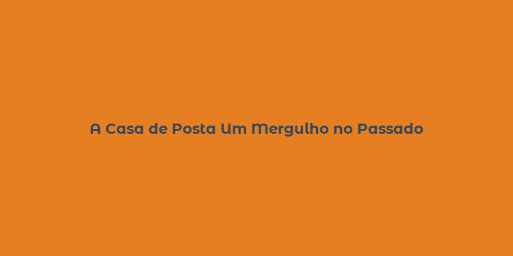 A Casa de Posta Um Mergulho no Passado