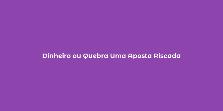 Dinheiro ou Quebra Uma Aposta Riscada