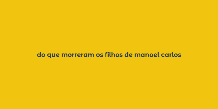 do que morreram os filhos de manoel carlos