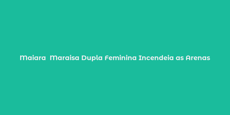 Maiara  Maraisa Dupla Feminina Incendeia as Arenas