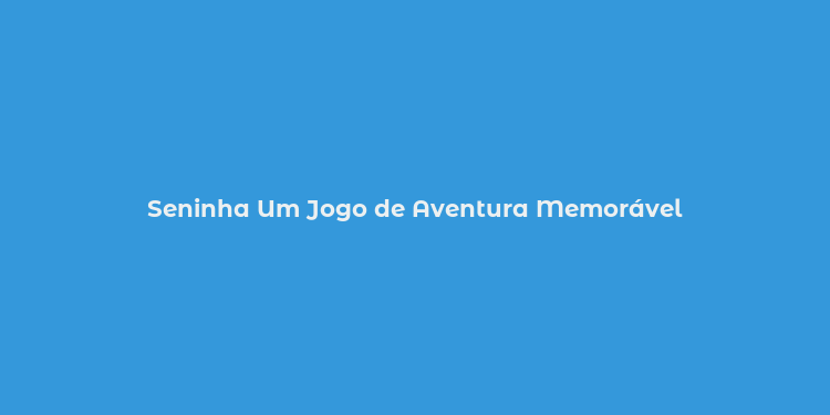 Seninha Um Jogo de Aventura Memorável