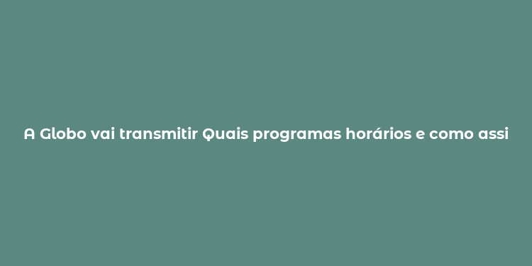 A Globo vai transmitir Quais programas horários e como assistir