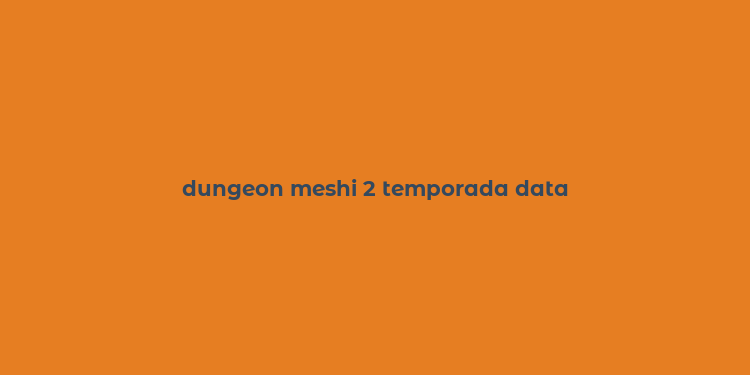 dungeon meshi 2 temporada data