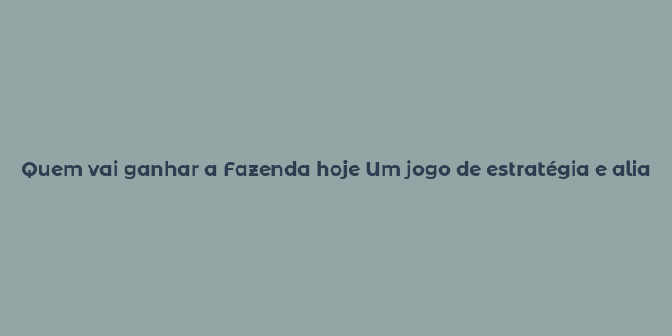 Quem vai ganhar a Fazenda hoje Um jogo de estratégia e alianças.